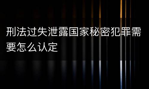 刑法过失泄露国家秘密犯罪需要怎么认定