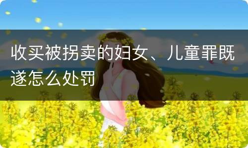 收买被拐卖的妇女、儿童罪既遂怎么处罚
