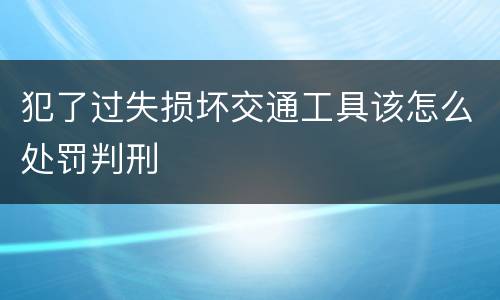 犯了过失损坏交通工具该怎么处罚判刑