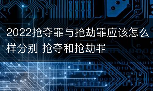 2022抢夺罪与抢劫罪应该怎么样分别 抢夺和抢劫罪
