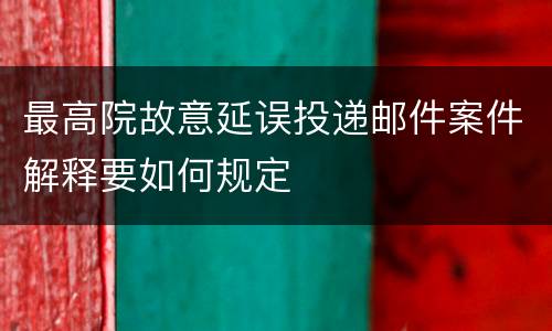 最高院故意延误投递邮件案件解释要如何规定