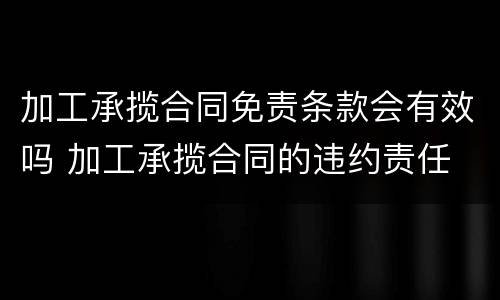 加工承揽合同免责条款会有效吗 加工承揽合同的违约责任