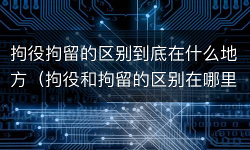 拘役拘留的区别到底在什么地方（拘役和拘留的区别在哪里）