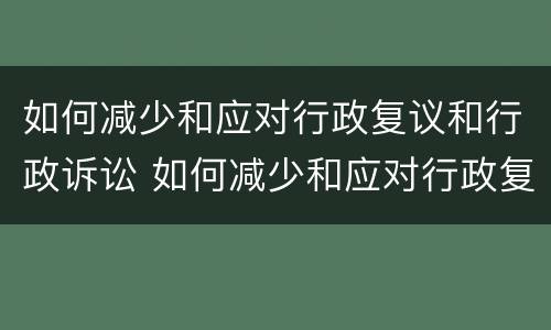 如何减少和应对行政复议和行政诉讼 如何减少和应对行政复议和行政诉讼的风险