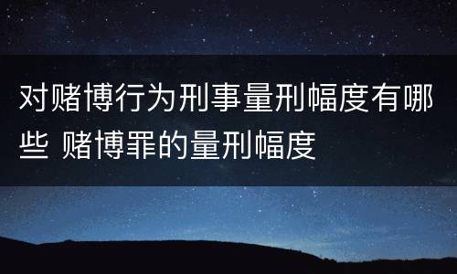 对赌博行为刑事量刑幅度有哪些 赌博罪的量刑幅度