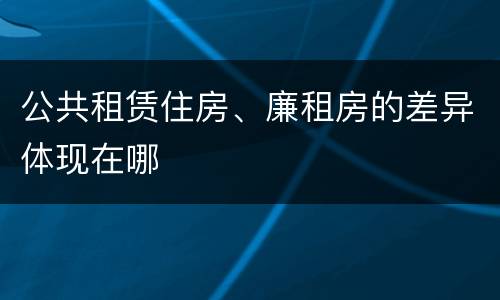 公共租赁住房、廉租房的差异体现在哪