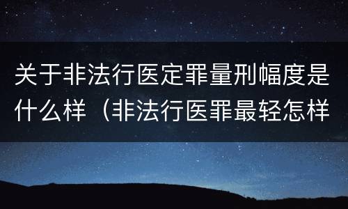 关于非法行医定罪量刑幅度是什么样（非法行医罪最轻怎样判）