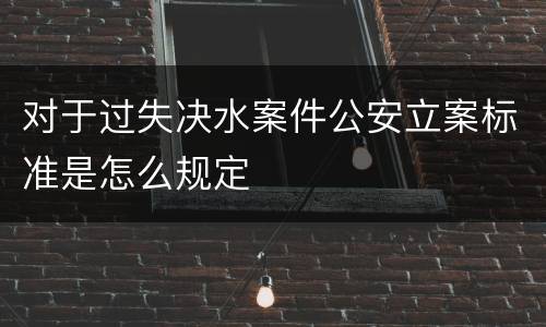 对于过失决水案件公安立案标准是怎么规定