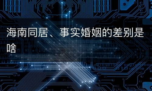 海南同居、事实婚姻的差别是啥