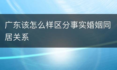 广东该怎么样区分事实婚姻同居关系