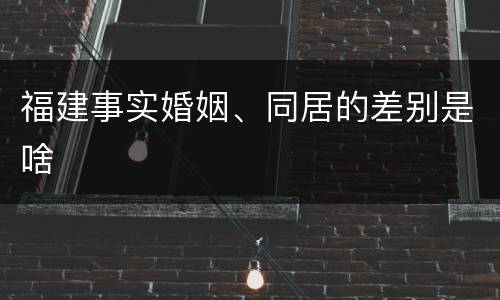 福建事实婚姻、同居的差别是啥