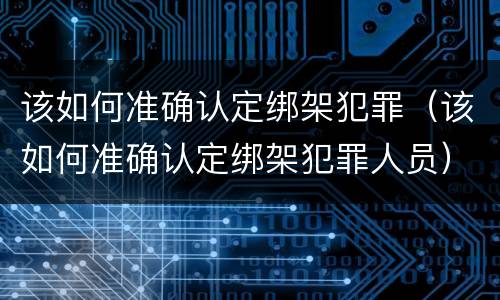 该如何准确认定绑架犯罪（该如何准确认定绑架犯罪人员）