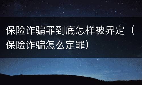 保险诈骗罪到底怎样被界定（保险诈骗怎么定罪）