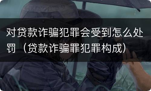 对贷款诈骗犯罪会受到怎么处罚（贷款诈骗罪犯罪构成）