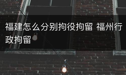 福建怎么分别拘役拘留 福州行政拘留