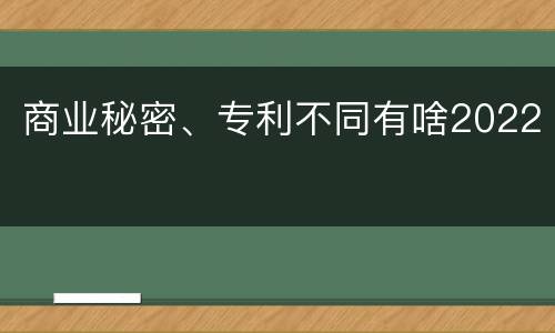 商业秘密、专利不同有啥2022