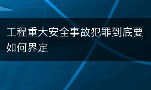 工程重大安全事故犯罪到底要如何界定