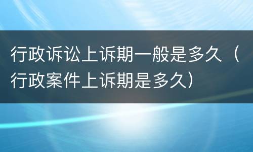 行政诉讼上诉期一般是多久（行政案件上诉期是多久）