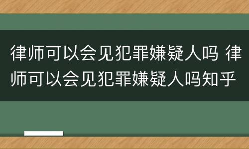 律师可以会见犯罪嫌疑人吗 律师可以会见犯罪嫌疑人吗知乎