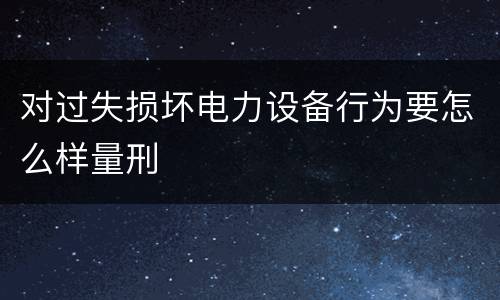 对过失损坏电力设备行为要怎么样量刑