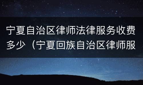 宁夏自治区律师法律服务收费多少（宁夏回族自治区律师服务收费标准）