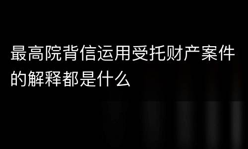 最高院背信运用受托财产案件的解释都是什么