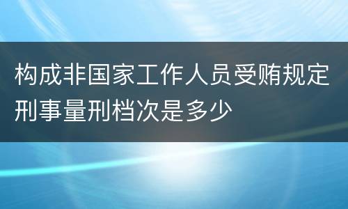构成非国家工作人员受贿规定刑事量刑档次是多少