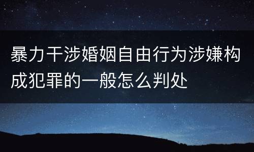 暴力干涉婚姻自由行为涉嫌构成犯罪的一般怎么判处