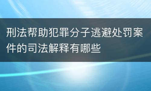 刑法帮助犯罪分子逃避处罚案件的司法解释有哪些