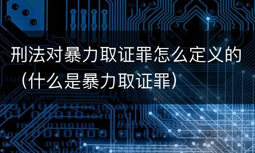 刑法对暴力取证罪怎么定义的（什么是暴力取证罪）