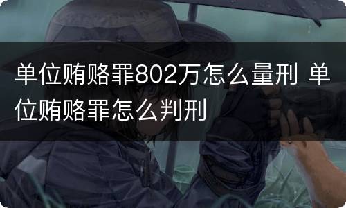 单位贿赂罪802万怎么量刑 单位贿赂罪怎么判刑