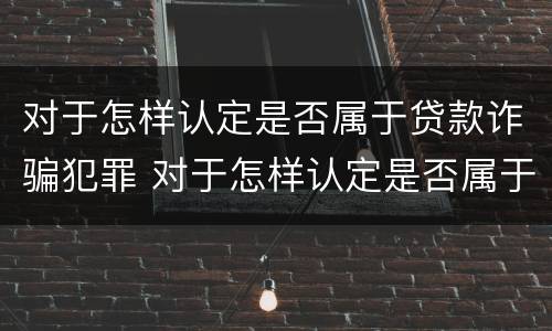 对于怎样认定是否属于贷款诈骗犯罪 对于怎样认定是否属于贷款诈骗犯罪的标准