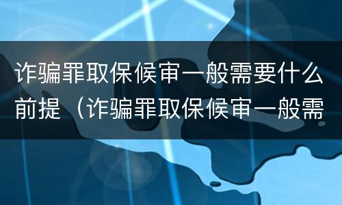 诈骗罪取保候审一般需要什么前提（诈骗罪取保候审一般需要什么前提和条件）