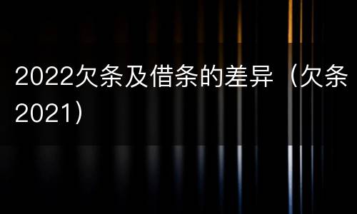 2022欠条及借条的差异（欠条2021）