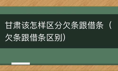 甘肃该怎样区分欠条跟借条（欠条跟借条区别）