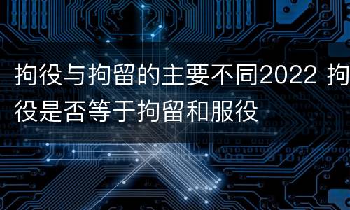 拘役与拘留的主要不同2022 拘役是否等于拘留和服役