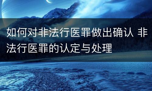 如何对非法行医罪做出确认 非法行医罪的认定与处理