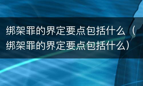 绑架罪的界定要点包括什么（绑架罪的界定要点包括什么）