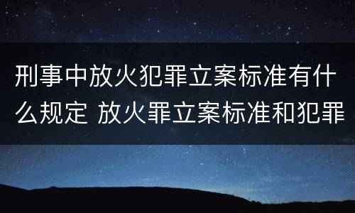 刑事中放火犯罪立案标准有什么规定 放火罪立案标准和犯罪构成