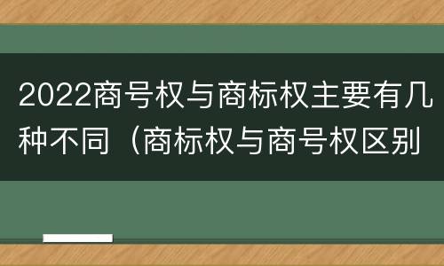 2022商号权与商标权主要有几种不同（商标权与商号权区别）