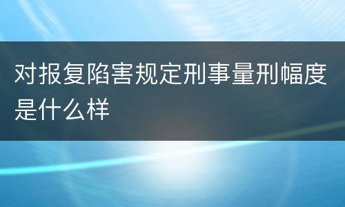 对报复陷害规定刑事量刑幅度是什么样