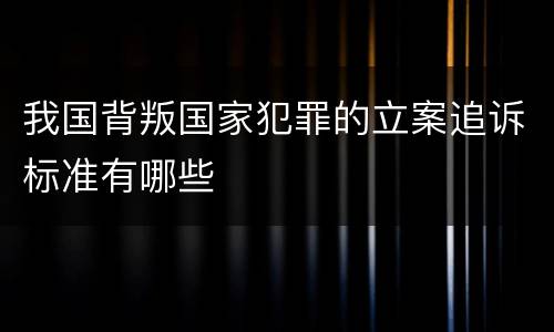 我国背叛国家犯罪的立案追诉标准有哪些