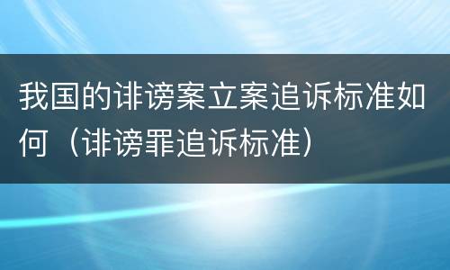 我国的诽谤案立案追诉标准如何（诽谤罪追诉标准）