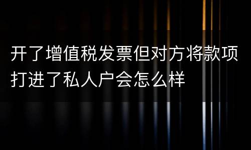 开了增值税发票但对方将款项打进了私人户会怎么样