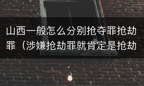 山西一般怎么分别抢夺罪抢劫罪(涉嫌抢劫罪就肯定是抢劫罪吗)