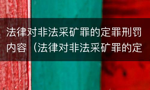 法律对非法采矿罪的定罪刑罚内容（法律对非法采矿罪的定罪刑罚内容是什么）