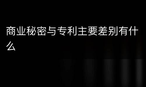 商业秘密与专利主要差别有什么