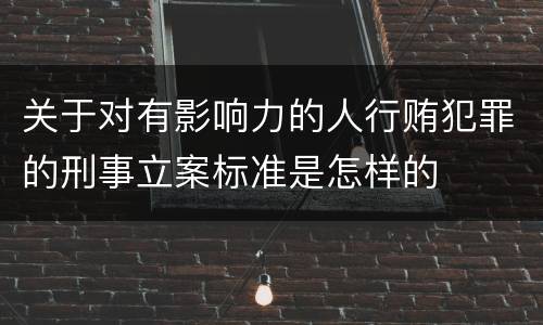关于对有影响力的人行贿犯罪的刑事立案标准是怎样的