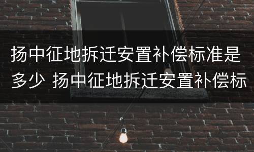扬中征地拆迁安置补偿标准是多少 扬中征地拆迁安置补偿标准是多少钱