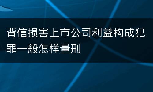 背信损害上市公司利益构成犯罪一般怎样量刑